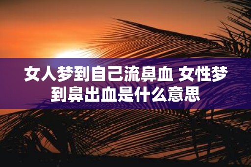女人梦到自己流鼻血 女性梦到鼻出血是什么意思