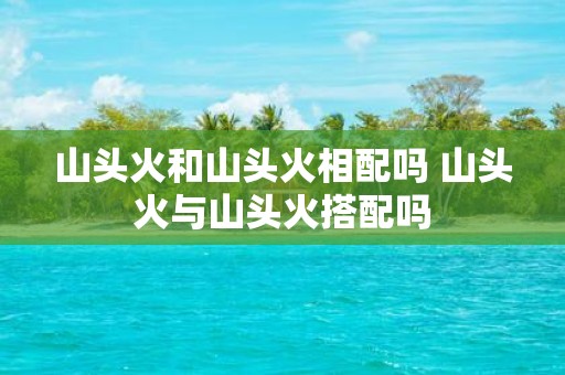 山头火和山头火相配吗 山头火与山头火搭配吗