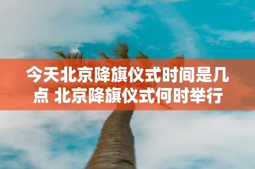 今天北京降旗仪式时间是几点 北京降旗仪式何时举行