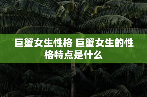 巨蟹女生性格 巨蟹女生的性格特点是什么