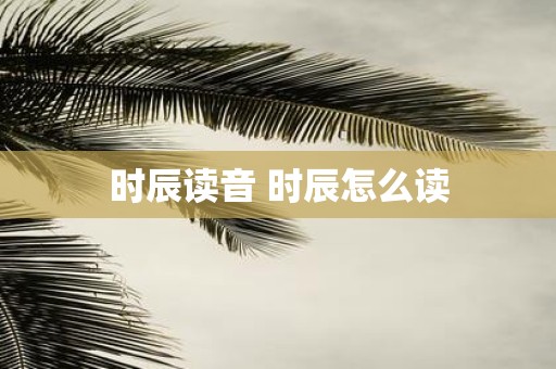 时辰读音 时辰怎么读