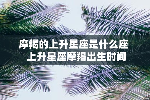 摩羯的上升星座是什么座 上升星座摩羯出生时间