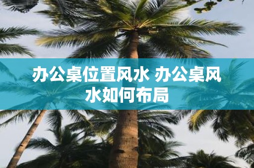 办公桌位置风水 办公桌风水如何布局