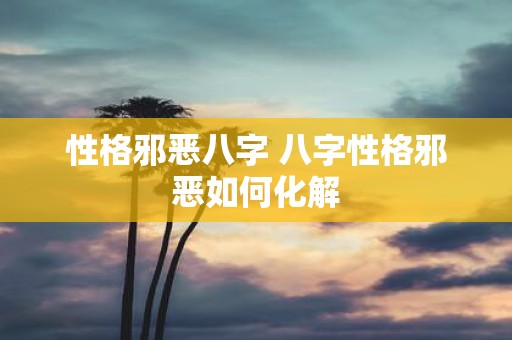 性格邪恶八字 八字性格邪恶如何化解