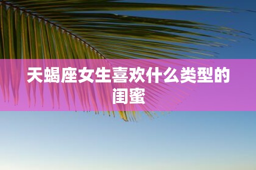 天蝎座女生喜欢什么类型的闺蜜