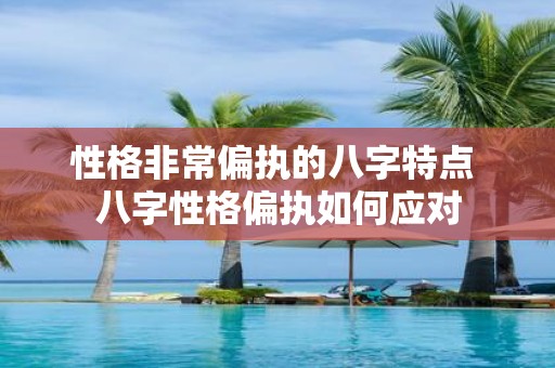 性格非常偏执的八字特点 八字性格偏执如何应对