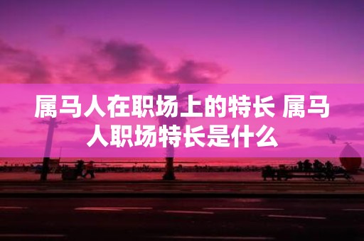 属马人在职场上的特长 属马人职场特长是什么