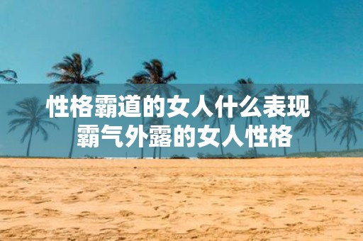 性格霸道的女人什么表现 霸气外露的女人性格