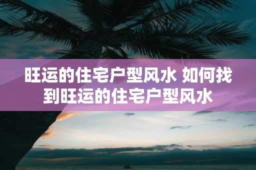 旺运的住宅户型风水 如何找到旺运的住宅户型风水