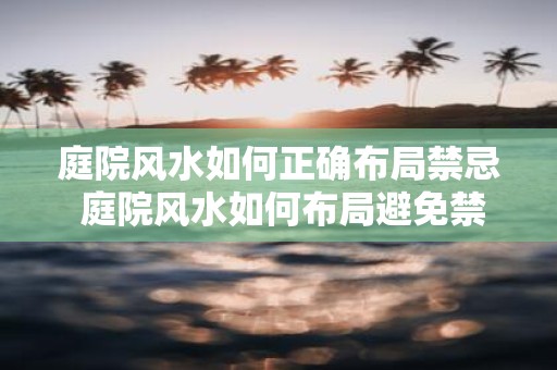 庭院风水如何正确布局禁忌 庭院风水如何布局避免禁忌