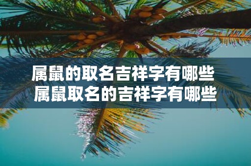 属鼠的取名吉祥字有哪些 属鼠取名的吉祥字有哪些