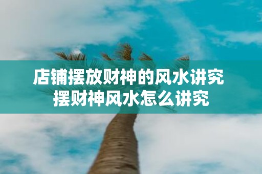 店铺摆放财神的风水讲究 摆财神风水怎么讲究