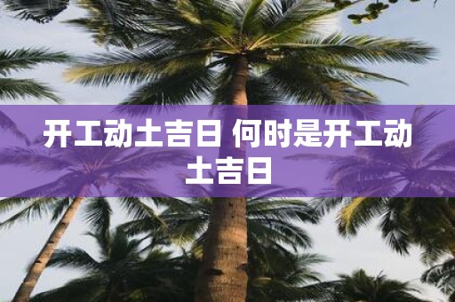 开工动土吉日 何时是开工动土吉日