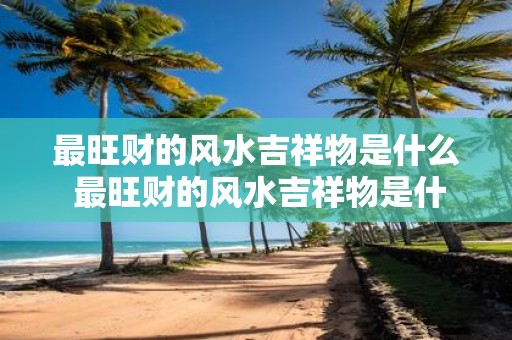 最旺财的风水吉祥物是什么 最旺财的风水吉祥物是什么
