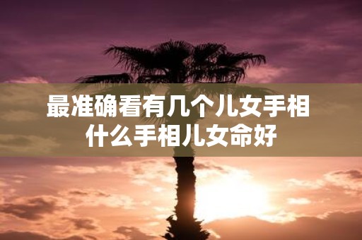 最准确看有几个儿女手相 什么手相儿女命好