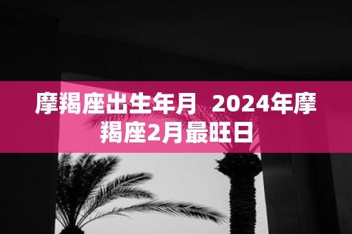 摩羯座出生年月 2025年摩羯座2月最旺日