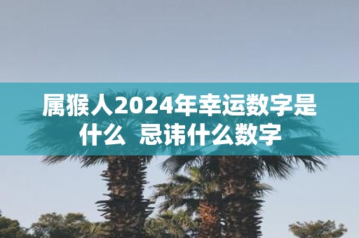 属猴人2025年幸运数字是什么 忌讳什么数字