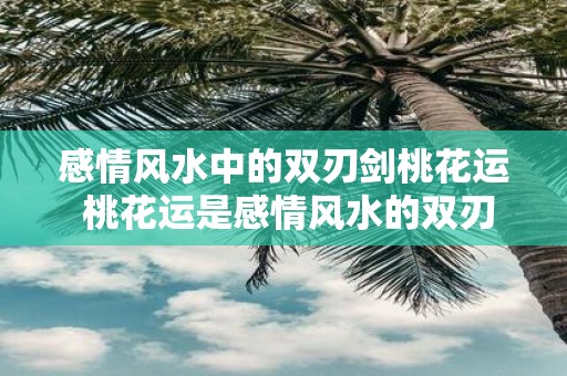 感情风水中的双刃剑桃花运 桃花运是感情风水的双刃剑吗