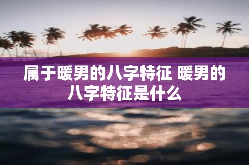属于暖男的八字特征 暖男的八字特征是什么