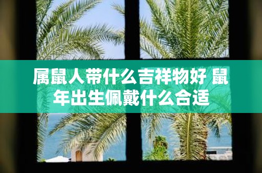 属鼠人带什么吉祥物好 鼠年出生佩戴什么合适