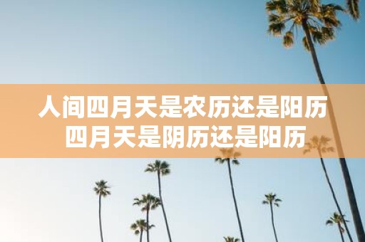 人间四月天是农历还是阳历 四月天是阴历还是阳历