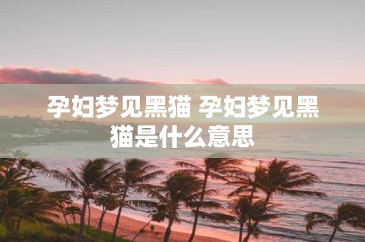 孕妇梦见黑猫 孕妇梦见黑猫是什么意思