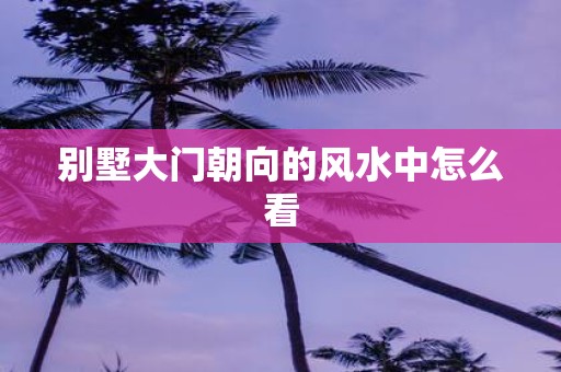 别墅大门朝向的风水中怎么看