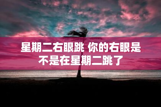 星期二右眼跳 你的右眼是不是在星期二跳了