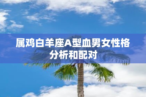 属鸡白羊座A型血男女性格分析和配对