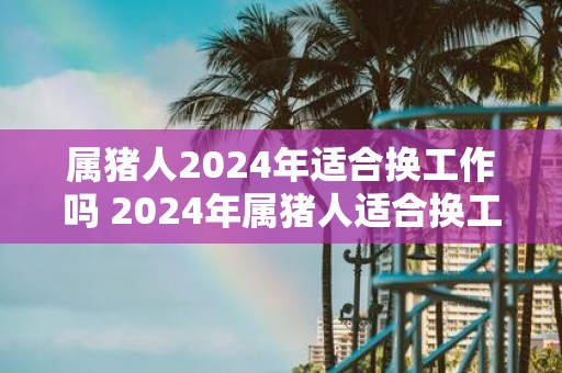 属猪人2025年适合换工作吗 2025年属猪人适合换工作吗