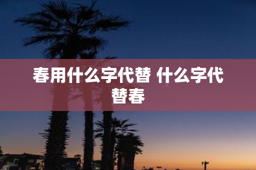春用什么字代替 什么字代替春