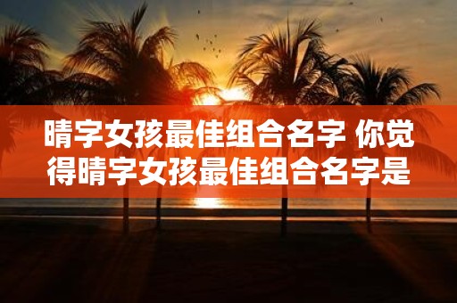 晴字女孩最佳组合名字 你觉得晴字女孩最佳组合名字是什么