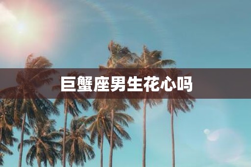巨蟹座男生花心吗
