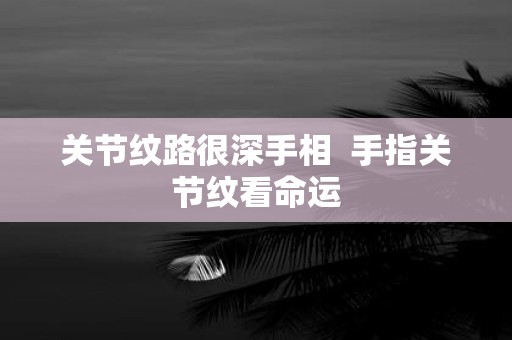 关节纹路很深手相 手指关节纹看命运