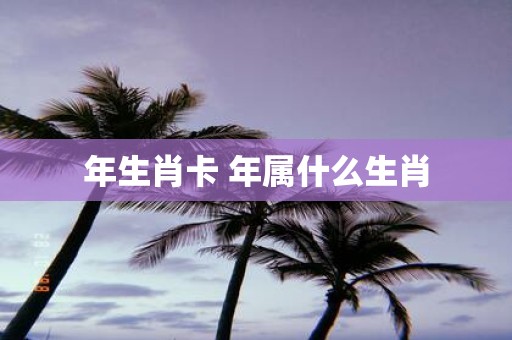年生肖卡 年属什么生肖