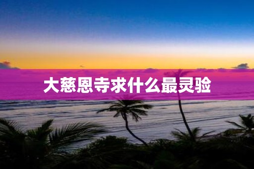 大慈恩寺求什么最灵验