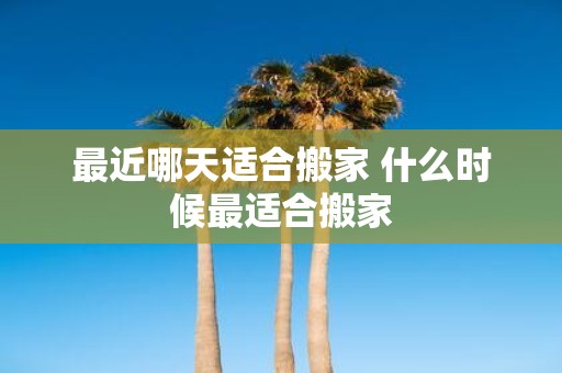 最近哪天适合搬家 什么时候最适合搬家