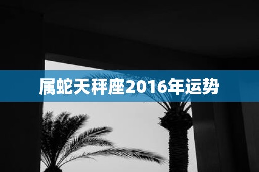属蛇天秤座2016年运势
