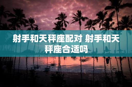射手和天秤座配对 射手和天秤座合适吗