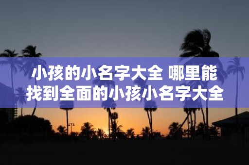小孩的小名字大全 哪里能找到全面的小孩小名字大全
