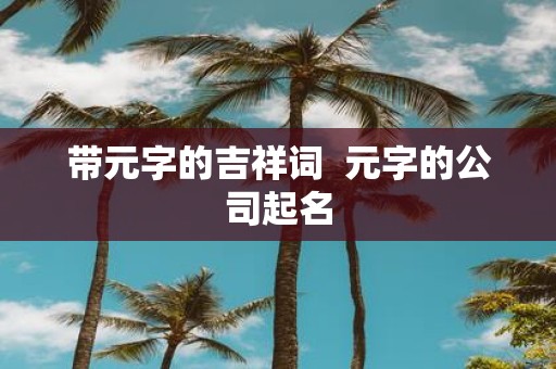 带元字的吉祥词 元字的公司起名