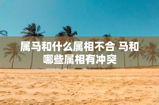 属马和什么属相不合 马和哪些属相有冲突