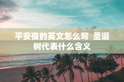 平安夜的英文怎么写 圣诞树代表什么含义