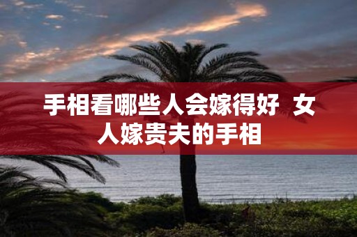 手相看哪些人会嫁得好 女人嫁贵夫的手相