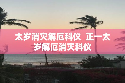 太岁消灾解厄科仪 正一太岁解厄消灾科仪