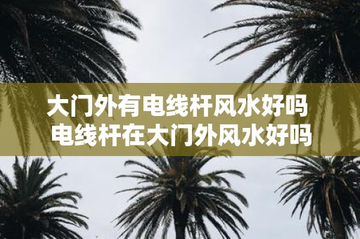 大门外有电线杆风水好吗 电线杆在大门外风水好吗