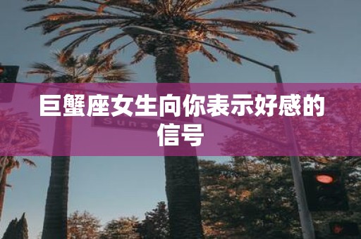 巨蟹座女生向你表示好感的信号