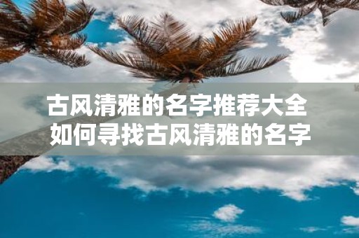 古风清雅的名字推荐大全 如何寻找古风清雅的名字