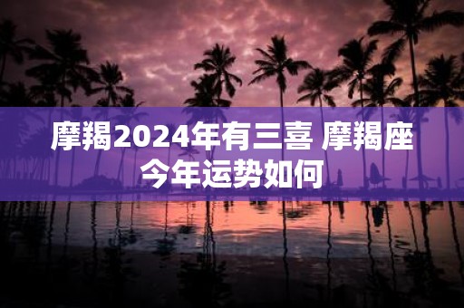 摩羯2025年有三喜 摩羯座今年运势如何