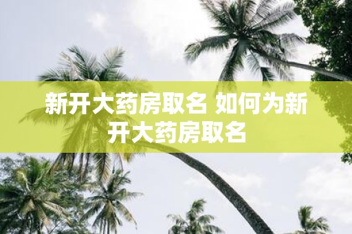 新开大药房取名 如何为新开大药房取名